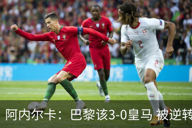 阿内尔卡：巴黎该3-0皇马 被逆转因之前精神创伤