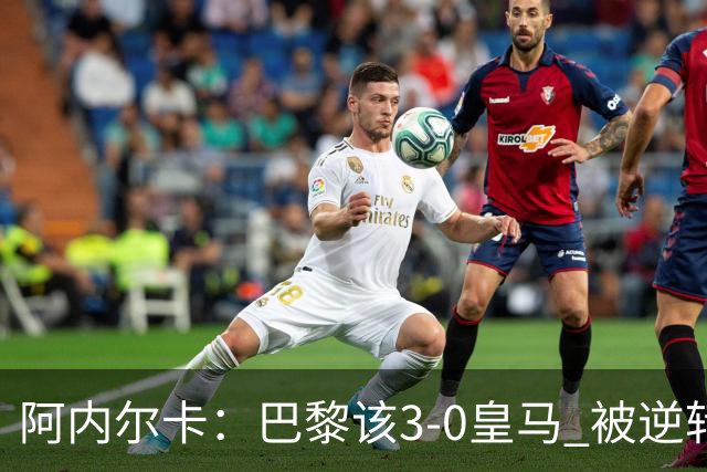阿内尔卡：巴黎该3-0皇马 被逆转因之前精神创伤